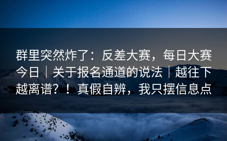 群里突然炸了：反差大赛，每日大赛今日｜关于报名通道的说法｜越往下越离谱？！真假自辨，我只摆信息点  第1张